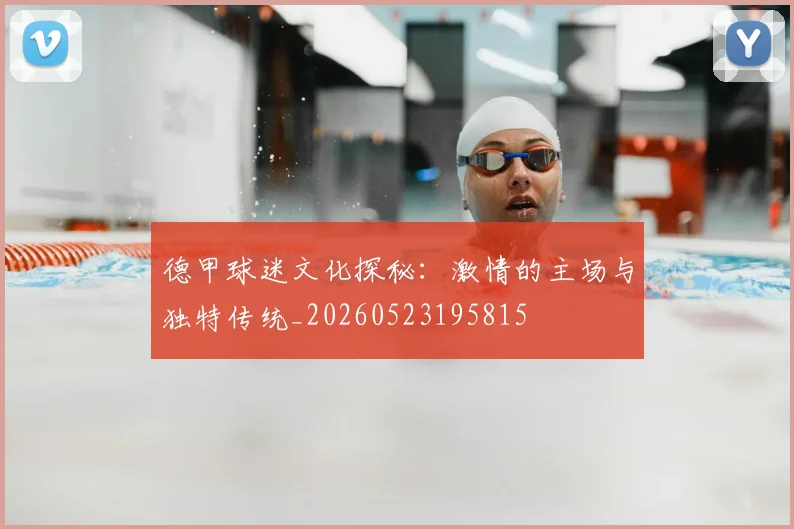 德甲球迷文化探秘：激情的主场与独特传统_20260523195815