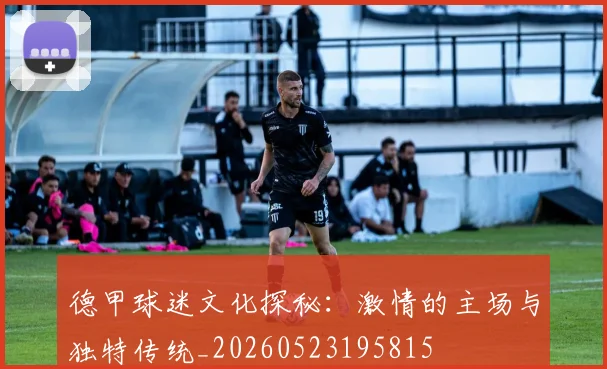 德甲球迷文化探秘:激情的主场与独特传统_20260523195815